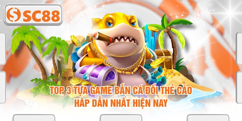 Top 3 Tựa Game Bắn Cá Đổi Thẻ Cào Hấp Dẫn Nhất Hiện Nay